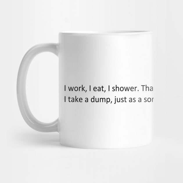 I work, I eat, I shower. That's it. by SHappe